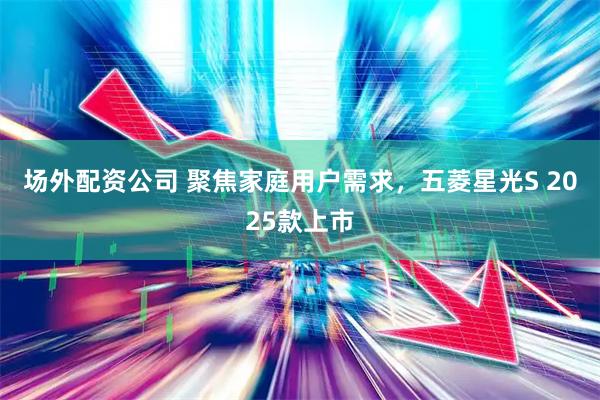 场外配资公司 聚焦家庭用户需求,五菱星光S 2025款上市