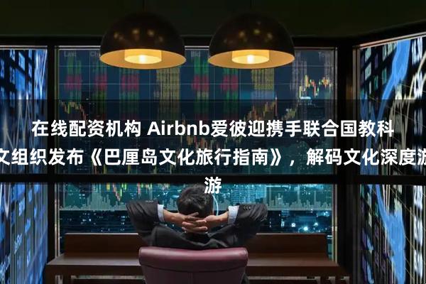 在线配资机构 Airbnb爱彼迎携手联合国教科文组织发布《巴厘岛文化旅行指南》,解码文化深度游