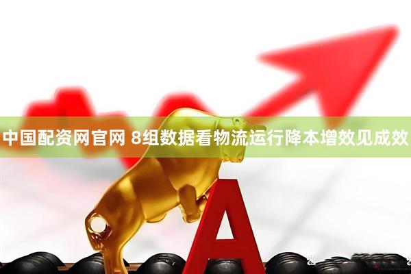 中国配资网官网 8组数据看物流运行降本增效见成效