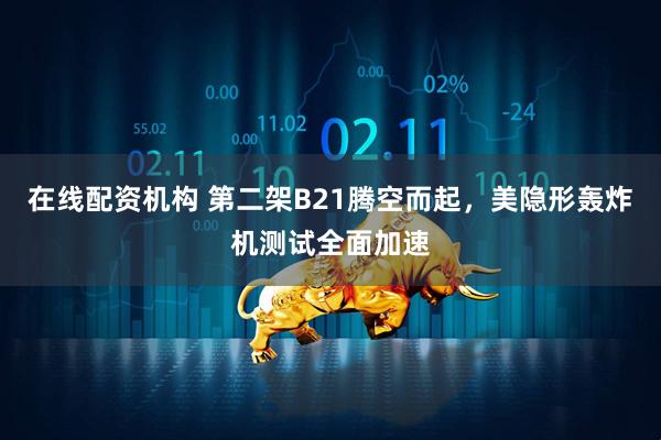 在线配资机构 第二架B21腾空而起，美隐形轰炸机测试全面加速