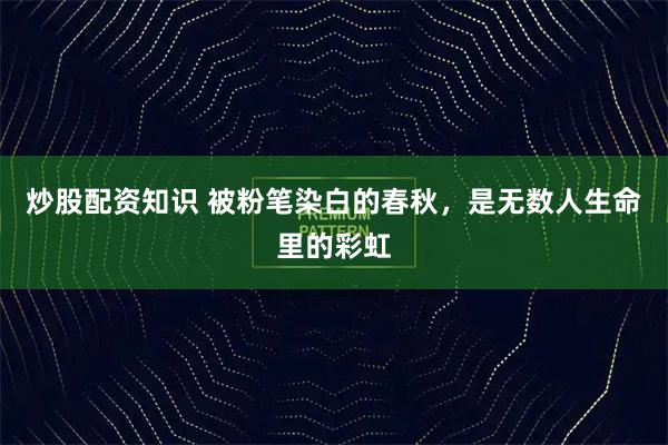 炒股配资知识 被粉笔染白的春秋，是无数人生命里的彩虹