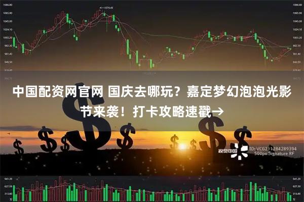 中国配资网官网 国庆去哪玩？嘉定梦幻泡泡光影节来袭！打卡攻略速戳→