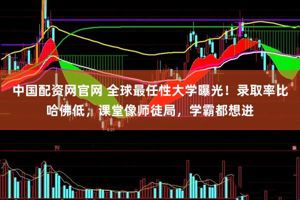 中国配资网官网 全球最任性大学曝光!录取率比哈佛低,课堂像师徒局,学霸都想进