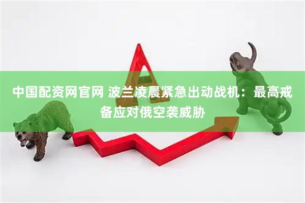 中国配资网官网 波兰凌晨紧急出动战机:最高戒备应对俄空袭威胁