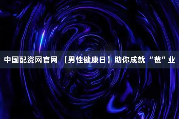 中国配资网官网 【男性健康日】助你成就 “爸”业