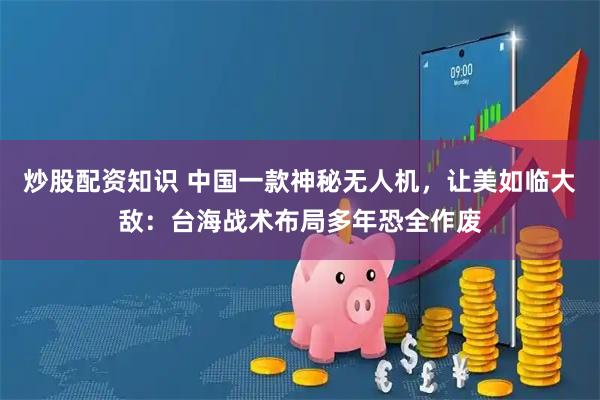 炒股配资知识 中国一款神秘无人机，让美如临大敌：台海战术布局多年恐全作废