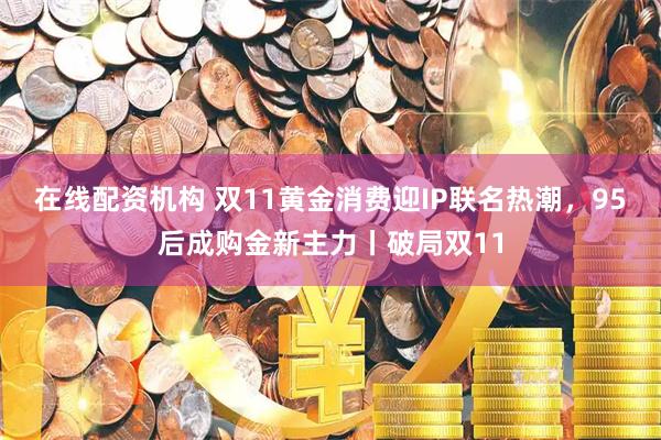 在线配资机构 双11黄金消费迎IP联名热潮，95后成购金新主力丨破局双11