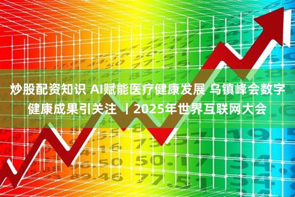 炒股配资知识 AI赋能医疗健康发展 乌镇峰会数字健康成果引关注 丨2025年世界互联网大会