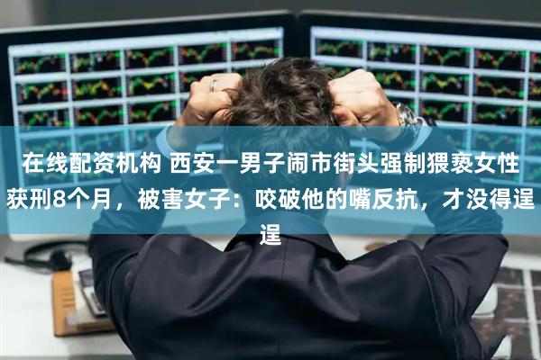 在线配资机构 西安一男子闹市街头强制猥亵女性获刑8个月，被害女子：咬破他的嘴反抗，才没得逞