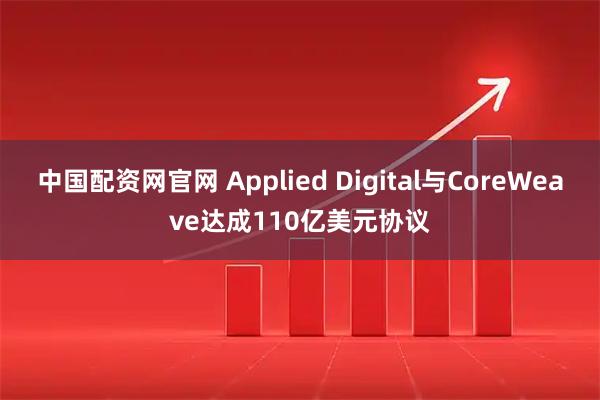 中国配资网官网 Applied Digital与CoreWeave达成110亿美元协议