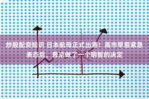 炒股配资知识 日本航母正式出港！高市早苗紧急表态后，普京做了一个明智的决定