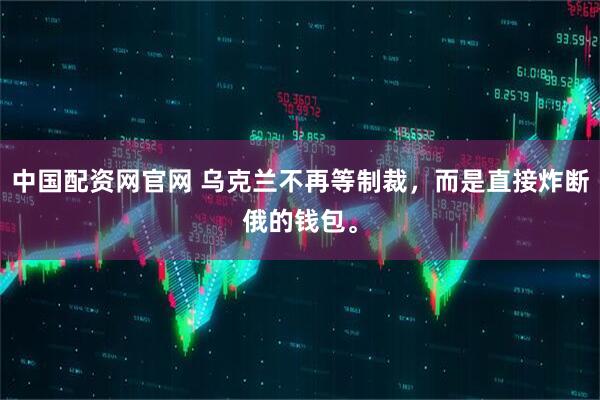 中国配资网官网 乌克兰不再等制裁，而是直接炸断俄的钱包。
