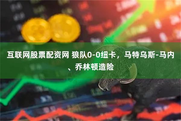 互联网股票配资网 狼队0-0纽卡，马特乌斯-马内、乔林顿造险