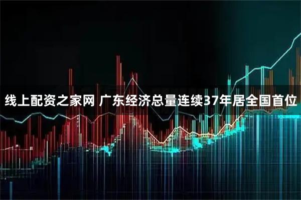 线上配资之家网 广东经济总量连续37年居全国首位