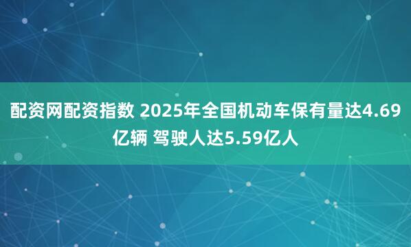 配资网配资指数 2025年全国机动车保有量达4.69亿辆 驾驶人达5.59亿人