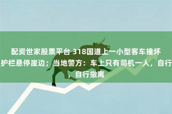 配资世家股票平台 318国道上一小型客车撞坏路边护栏悬停崖边；当地警方：车上只有司机一人，自行撤离