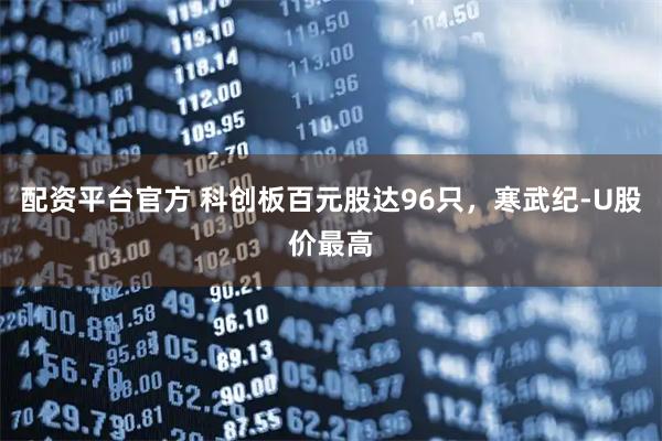 配资平台官方 科创板百元股达96只，寒武纪-U股价最高