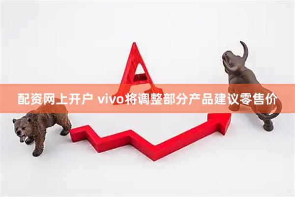 配资网上开户 vivo将调整部分产品建议零售价