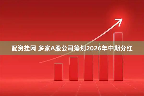 配资挂网 多家A股公司筹划2026年中期分红