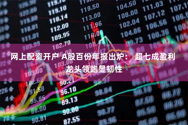 网上配资开户 A股百份年报出炉： 超七成盈利 龙头领跑显韧性
