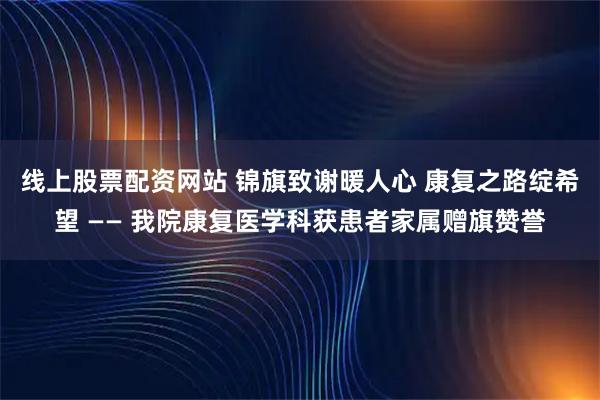 线上股票配资网站 锦旗致谢暖人心 康复之路绽希望 —— 我院康复医学科获患者家属赠旗赞誉