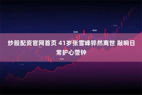 炒股配资官网首页 41岁张雪峰猝然离世 敲响日常护心警钟