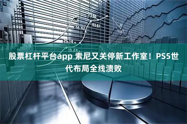 股票杠杆平台app 索尼又关停新工作室!PS5世代布局全线溃败