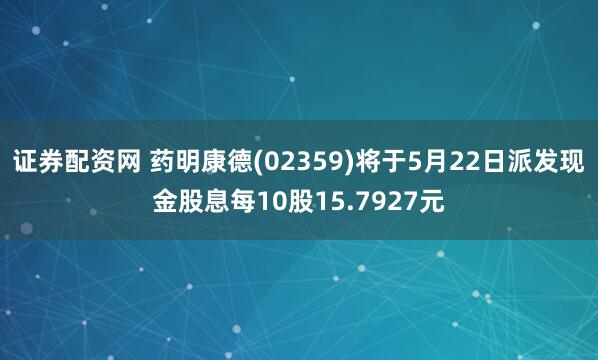证券配资网 药明康德(02359)将于5月22日派发现金股息每10股15.7927元