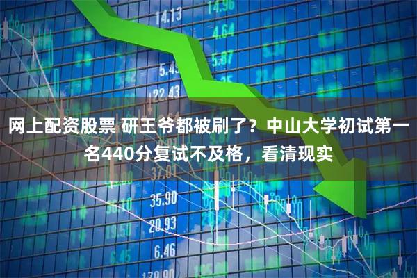 网上配资股票 研王爷都被刷了？中山大学初试第一名440分复试不及格，看清现实