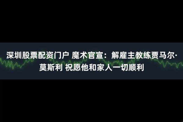 深圳股票配资门户 魔术官宣：解雇主教练贾马尔·莫斯利 祝愿他和家人一切顺利