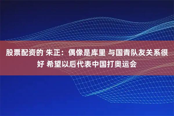 股票配资的 朱正：偶像是库里 与国青队友关系很好 希望以后代表中国打奥运会