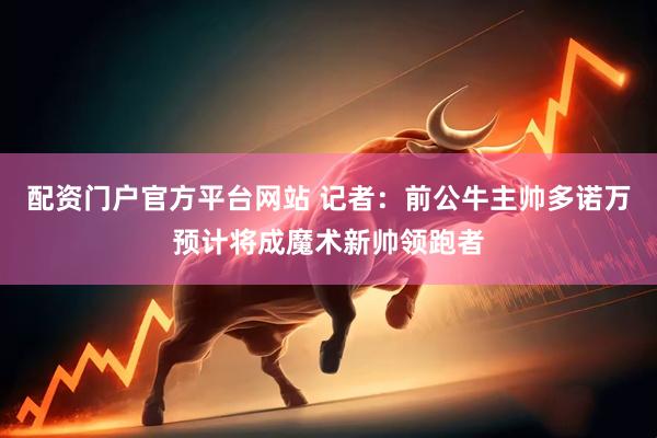 配资门户官方平台网站 记者：前公牛主帅多诺万预计将成魔术新帅领跑者