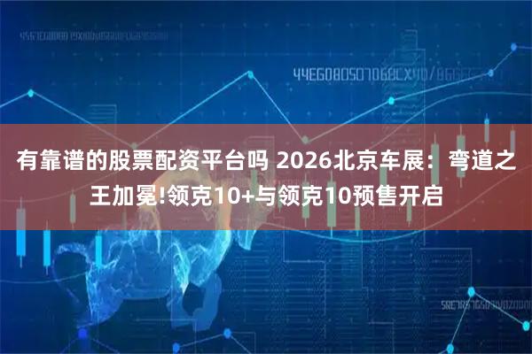 有靠谱的股票配资平台吗 2026北京车展：弯道之王加冕!领克10+与领克10预售开启