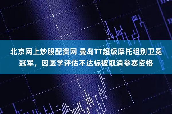 北京网上炒股配资网 曼岛TT超级摩托组别卫冕冠军，因医学评估不达标被取消参赛资格