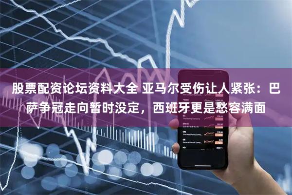 股票配资论坛资料大全 亚马尔受伤让人紧张：巴萨争冠走向暂时没定，西班牙更是愁容满面