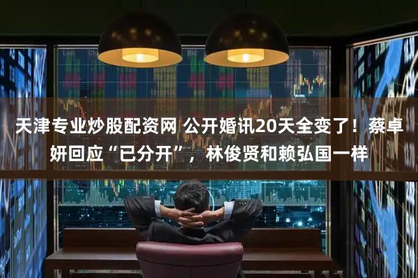 天津专业炒股配资网 公开婚讯20天全变了！蔡卓妍回应“已分开”，林俊贤和赖弘国一样