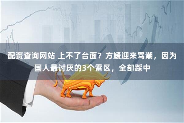 配资查询网站 上不了台面？方媛迎来骂潮，因为国人最讨厌的3个雷区，全部踩中