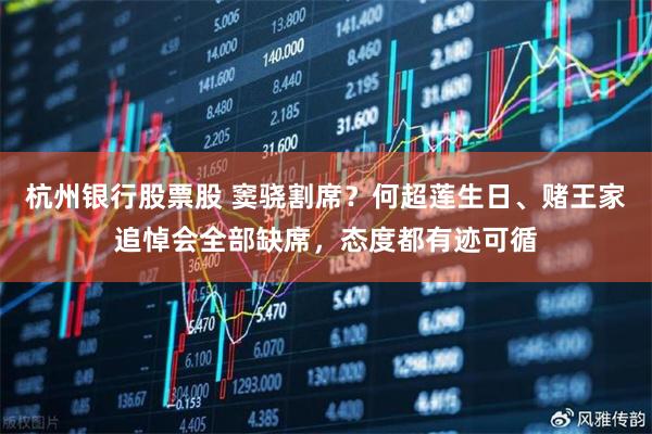 杭州银行股票股 窦骁割席？何超莲生日、赌王家追悼会全部缺席，态度都有迹可循
