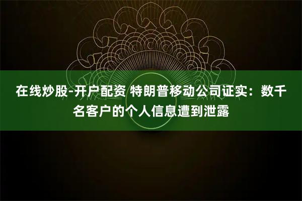 在线炒股-开户配资 特朗普移动公司证实：数千名客户的个人信息遭到泄露