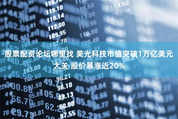 股票配资论坛哪里找 美光科技市值突破1万亿美元大关 股价暴涨近20%