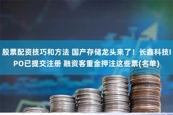 股票配资技巧和方法 国产存储龙头来了!长鑫科技IPO已提交注册 融资客重金押注这些票(名单)