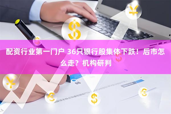 配资行业第一门户 36只银行股集体下跌！后市怎么走？机构研判