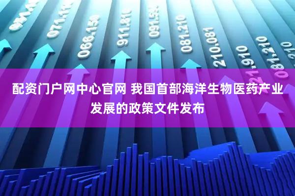 配资门户网中心官网 我国首部海洋生物医药产业发展的政策文件发布