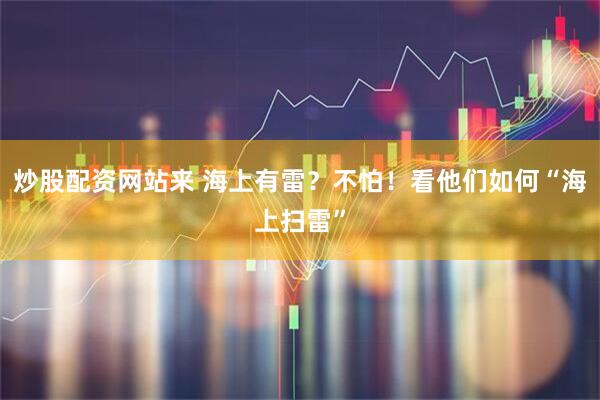 炒股配资网站来 海上有雷？不怕！看他们如何“海上扫雷”