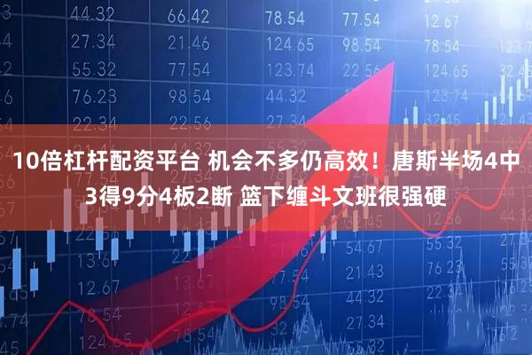 10倍杠杆配资平台 机会不多仍高效！唐斯半场4中3得9分4板2断 篮下缠斗文班很强硬