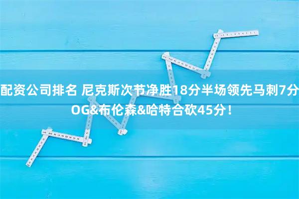 配资公司排名 尼克斯次节净胜18分半场领先马刺7分 OG&布伦森&哈特合砍45分！
