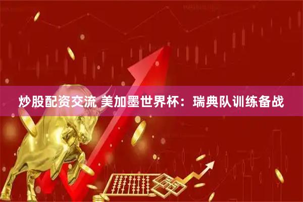 炒股配资交流 美加墨世界杯：瑞典队训练备战