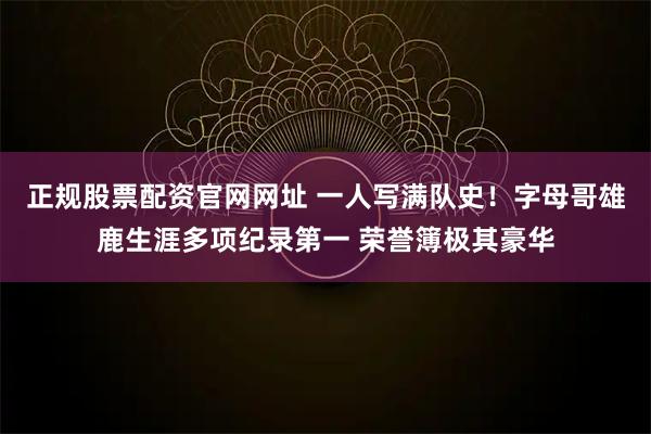 正规股票配资官网网址 一人写满队史！字母哥雄鹿生涯多项纪录第一 荣誉簿极其豪华
