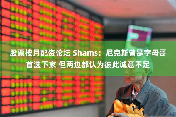 股票按月配资论坛 Shams：尼克斯曾是字母哥首选下家 但两边都认为彼此诚意不足