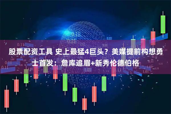 股票配资工具 史上最猛4巨头？美媒提前构想勇士首发：詹库追眉+新秀伦德伯格